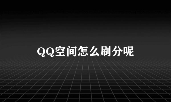 QQ空间怎么刷分呢
