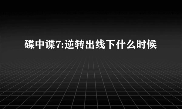 碟中谍7:逆转出线下什么时候