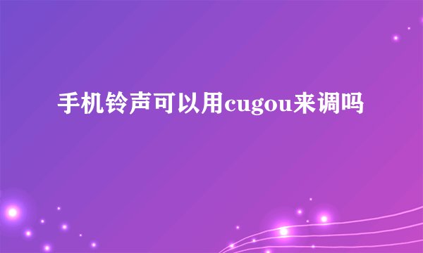手机铃声可以用cugou来调吗