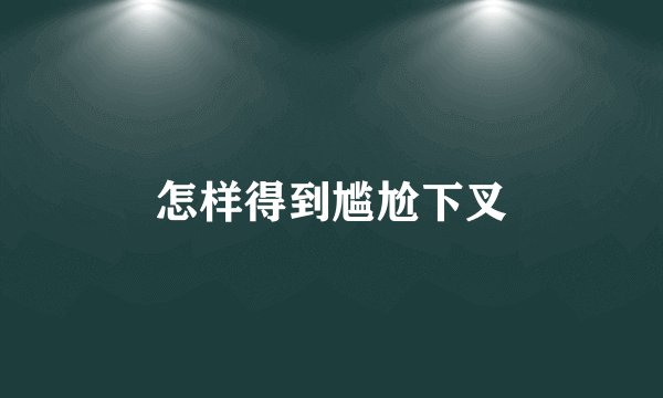 怎样得到尴尬下叉