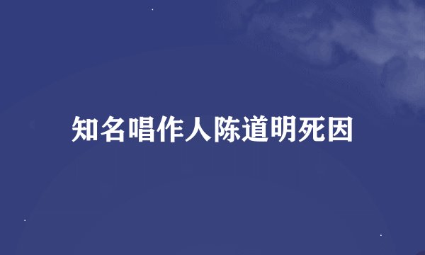 知名唱作人陈道明死因