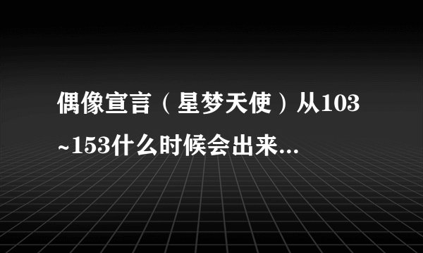 偶像宣言（星梦天使）从103~153什么时候会出来国语版的啊？