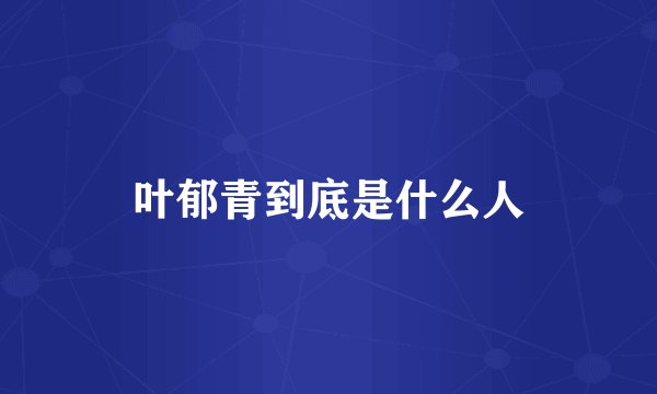 叶郁青到底是什么人