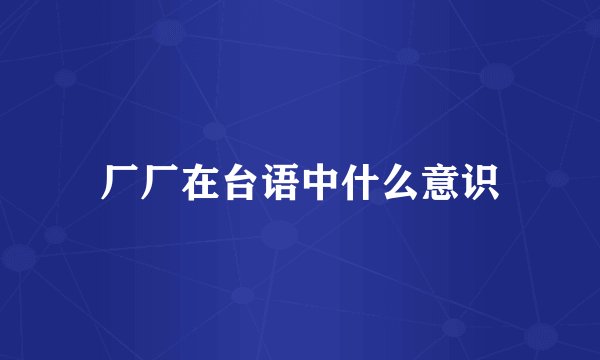 厂厂在台语中什么意识