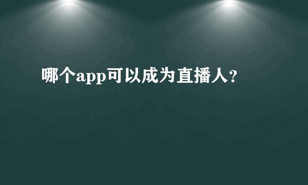 哪个app可以成为直播人？