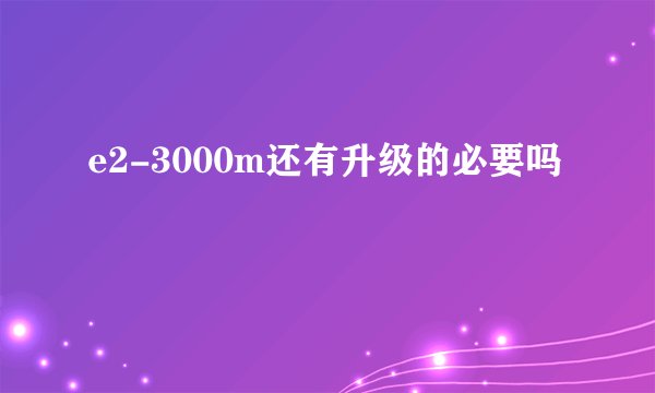 e2-3000m还有升级的必要吗