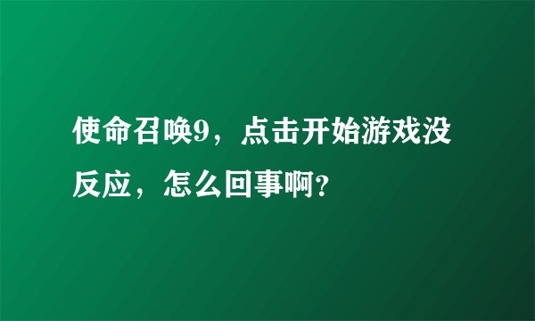 使命召唤9，点击开始游戏没反应，怎么回事啊？