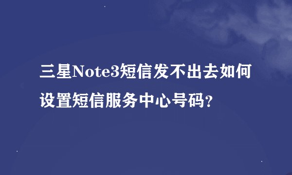 三星Note3短信发不出去如何设置短信服务中心号码？