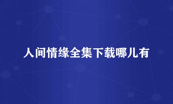 人间情缘全集下载哪儿有