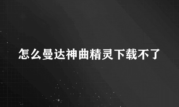怎么曼达神曲精灵下载不了