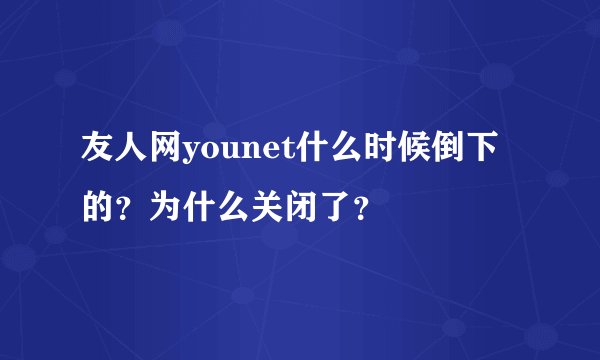 友人网younet什么时候倒下的？为什么关闭了？
