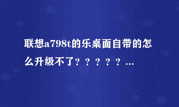联想a798t的乐桌面自带的怎么升级不了？？？？？是原来的好还是新的？？有人用没？？