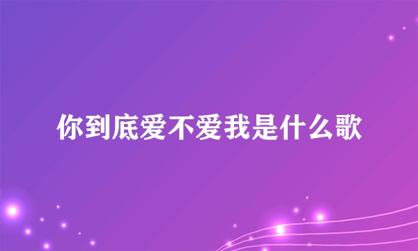 你到底爱不爱我是什么歌