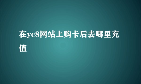 在yc8网站上购卡后去哪里充值