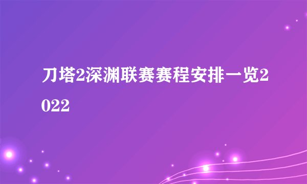 刀塔2深渊联赛赛程安排一览2022