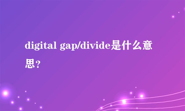 digital gap/divide是什么意思？