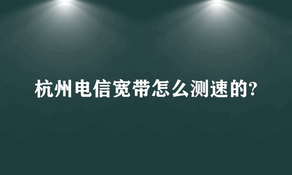杭州电信宽带怎么测速的?