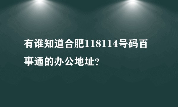 有谁知道合肥118114号码百事通的办公地址？