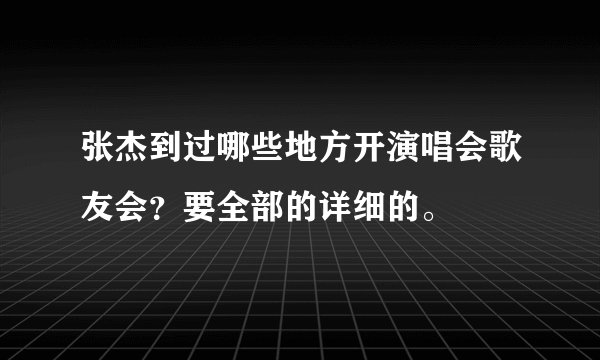 张杰到过哪些地方开演唱会歌友会？要全部的详细的。