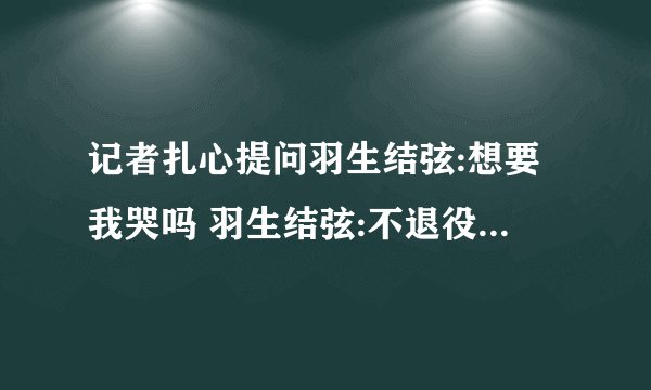 记者扎心提问羽生结弦:想要我哭吗 羽生结弦:不退役还会继续挑战4A