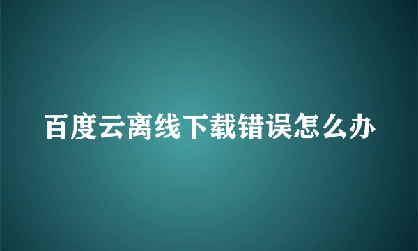 百度云离线下载错误怎么办