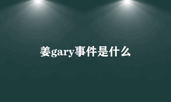 姜gary事件是什么