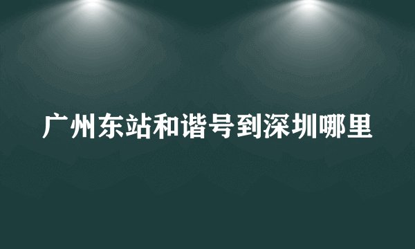 广州东站和谐号到深圳哪里