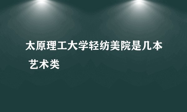 太原理工大学轻纺美院是几本 艺术类