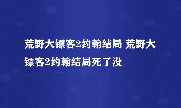 荒野大镖客2约翰结局 荒野大镖客2约翰结局死了没