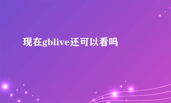 现在gblive还可以看吗