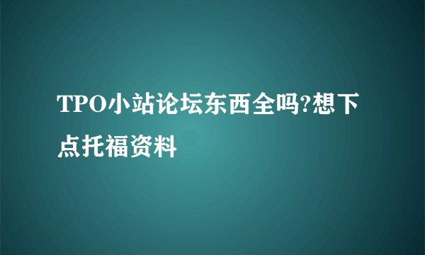 TPO小站论坛东西全吗?想下点托福资料