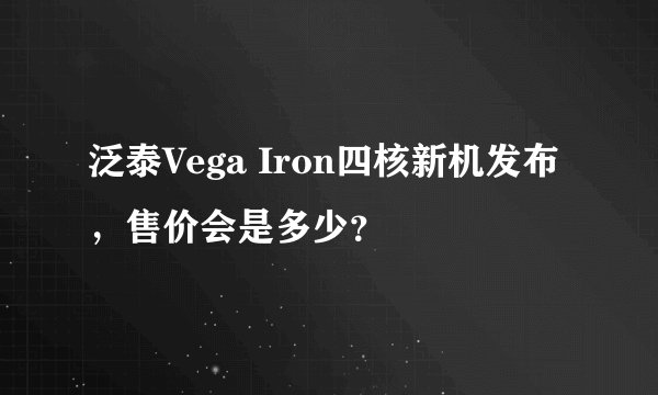 泛泰Vega Iron四核新机发布，售价会是多少？