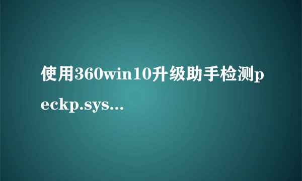 使用360win10升级助手检测peckp.sys不通过怎么办