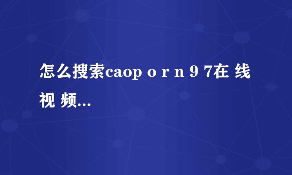 怎么搜索caop o r n 9 7在 线 视 频的英文单词？搜索了好多都找不到