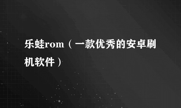 乐蛙rom（一款优秀的安卓刷机软件）