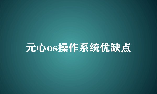 元心os操作系统优缺点