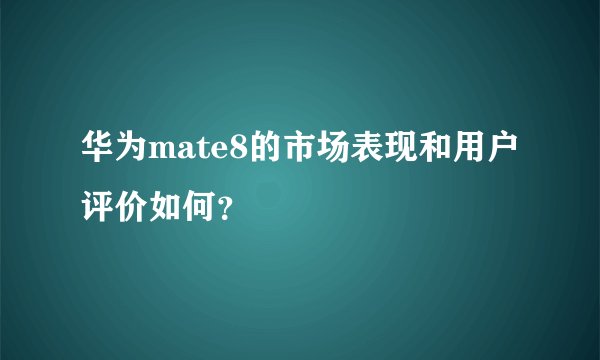 华为mate8的市场表现和用户评价如何？