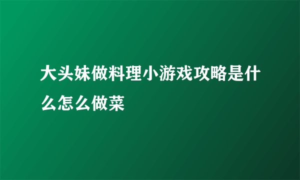 大头妹做料理小游戏攻略是什么怎么做菜