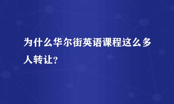 为什么华尔街英语课程这么多人转让？
