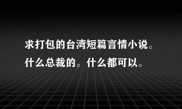 求打包的台湾短篇言情小说。什么总裁的。什么都可以。