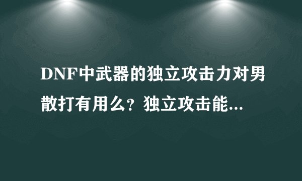 DNF中武器的独立攻击力对男散打有用么？独立攻击能起到什么作用？高强装备是指什么？对男散打有什么影响？