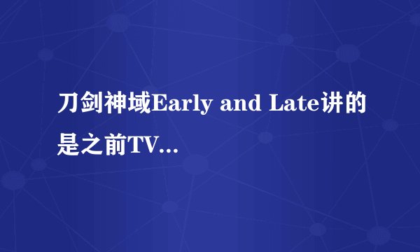刀剑神域Early and Late讲的是之前TV版出现过的吗？里面亚丝娜出现次数多吗？