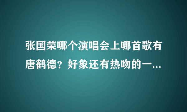 张国荣哪个演唱会上哪首歌有唐鹤德？好象还有热吻的一幕？耐心回答一下吧！