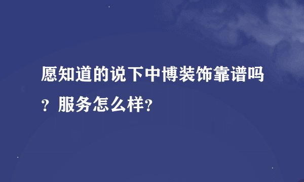 愿知道的说下中博装饰靠谱吗？服务怎么样？