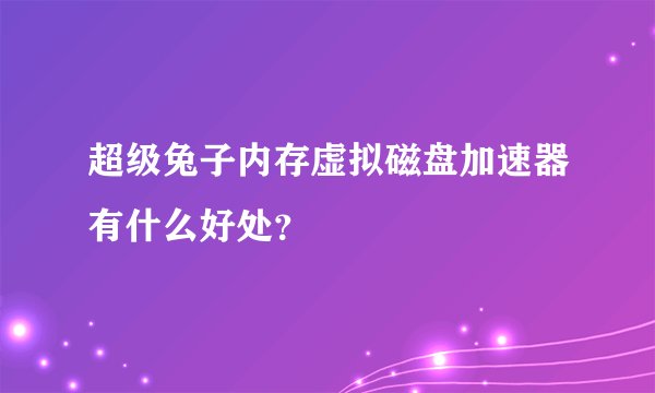 超级兔子内存虚拟磁盘加速器有什么好处？