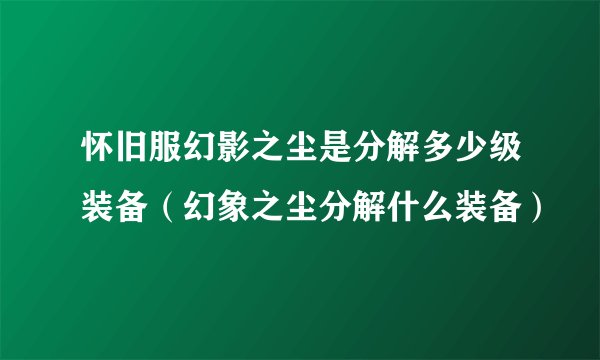 怀旧服幻影之尘是分解多少级装备（幻象之尘分解什么装备）
