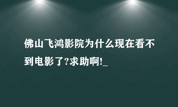 佛山飞鸿影院为什么现在看不到电影了?求助啊!_
