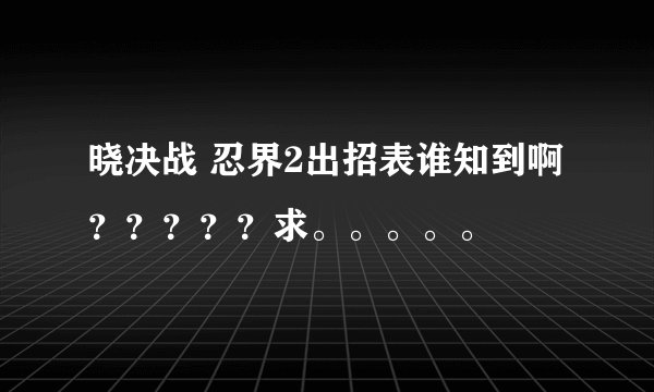 晓决战 忍界2出招表谁知到啊？？？？？求。。。。。