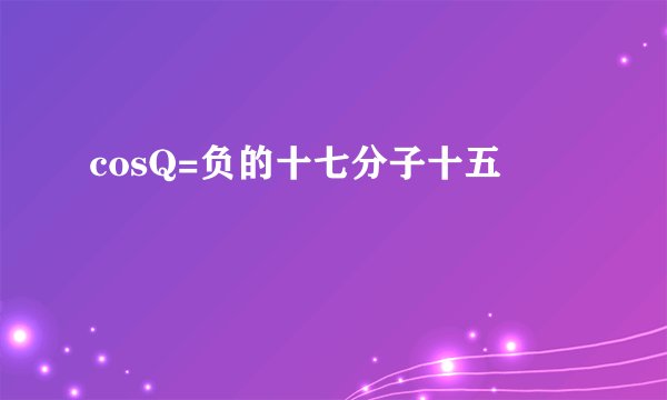 cosQ=负的十七分子十五