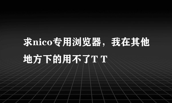求nico专用浏览器，我在其他地方下的用不了T T